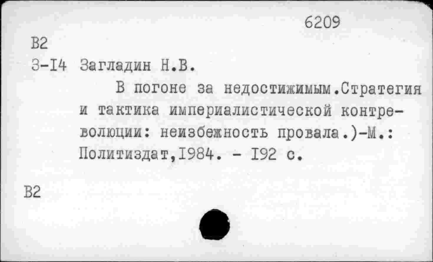 ﻿6209
В2
3-14 Загладил Н.В.
В погоне за недостижимым.Стратегия и тактика империалистической контре-волюции: неизбежность провала.)-!.: Политиздат,1984. - 192 с.
В2